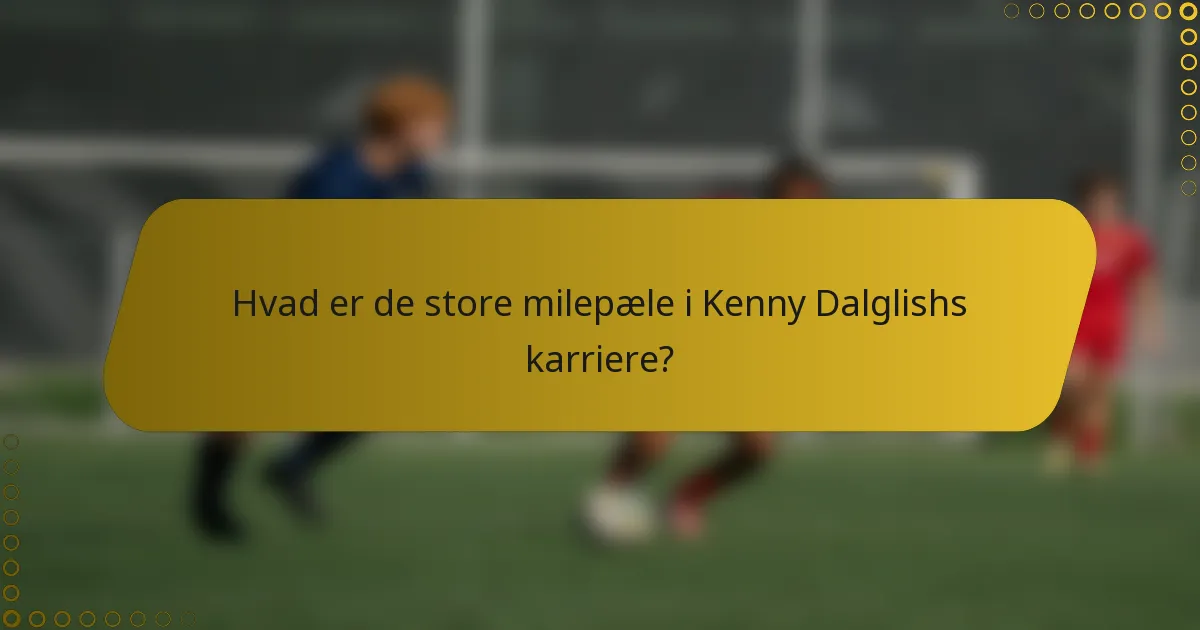 Hvad er de store milepæle i Kenny Dalglishs karriere?