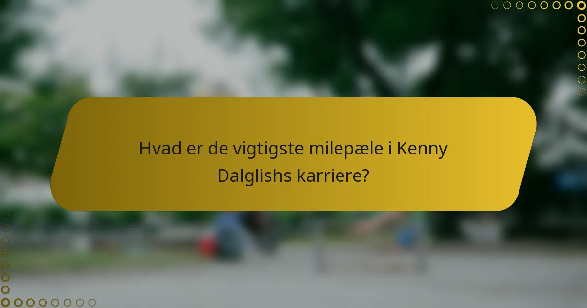 Hvad er de vigtigste milepæle i Kenny Dalglishs karriere?
