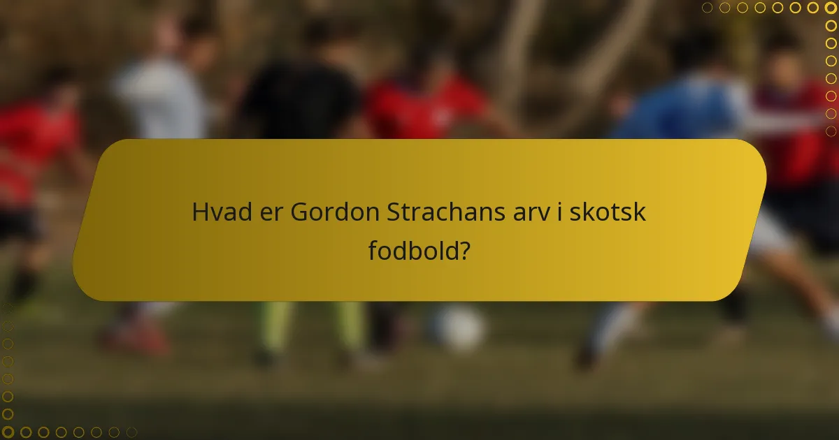 Hvad er Gordon Strachans arv i skotsk fodbold?