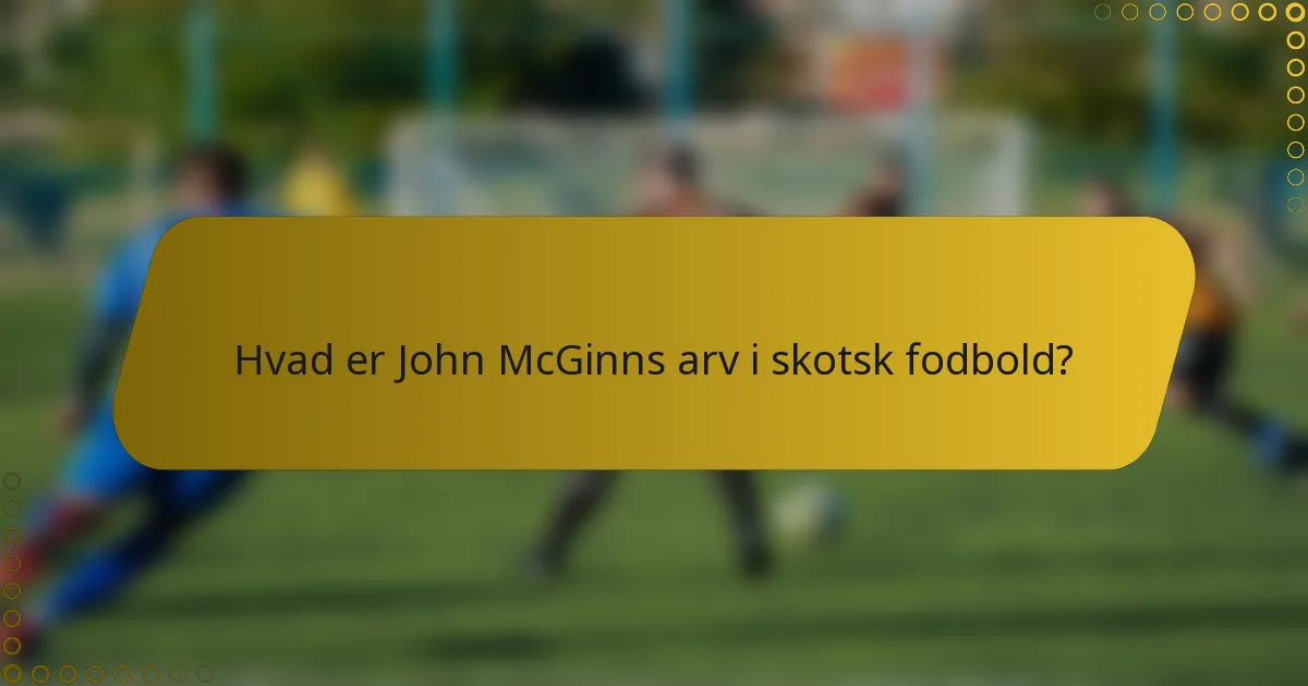 Hvad er John McGinns arv i skotsk fodbold?