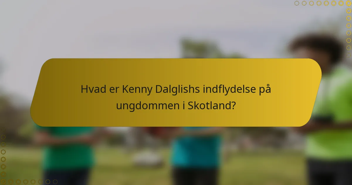Hvad er Kenny Dalglishs indflydelse på ungdommen i Skotland?