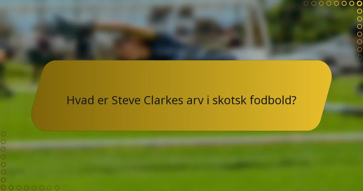 Hvad er Steve Clarkes arv i skotsk fodbold?