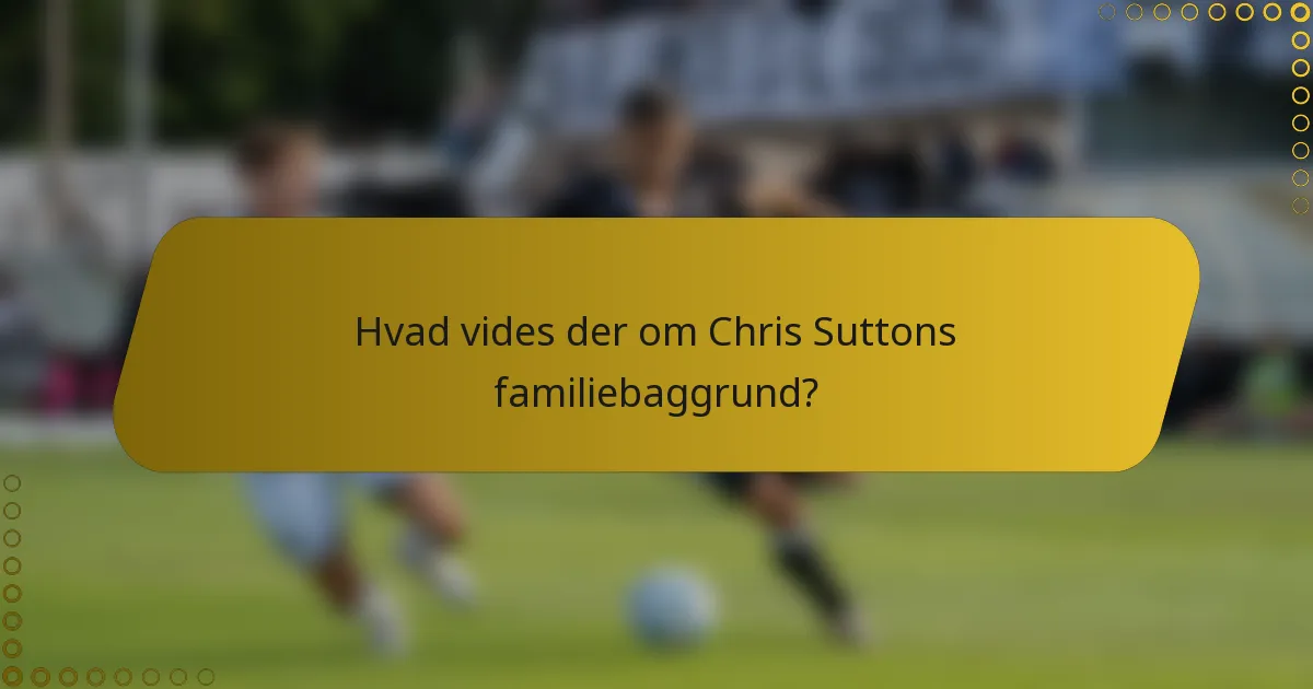 Hvad vides der om Chris Suttons familiebaggrund?