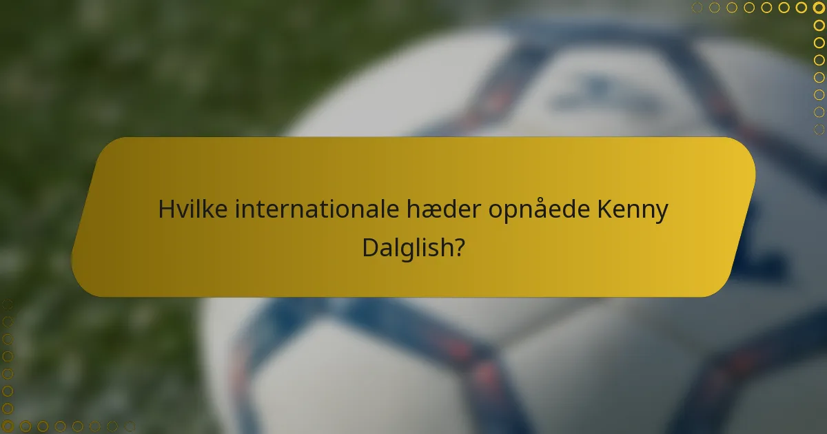 Hvilke internationale hæder opnåede Kenny Dalglish?
