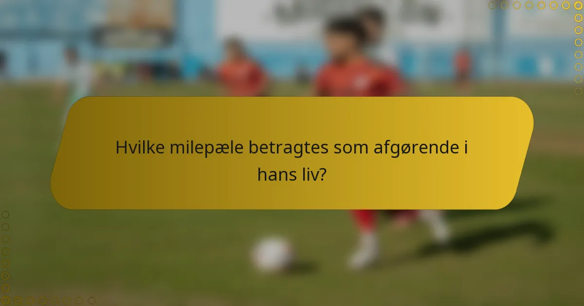 Hvilke milepæle betragtes som afgørende i hans liv?