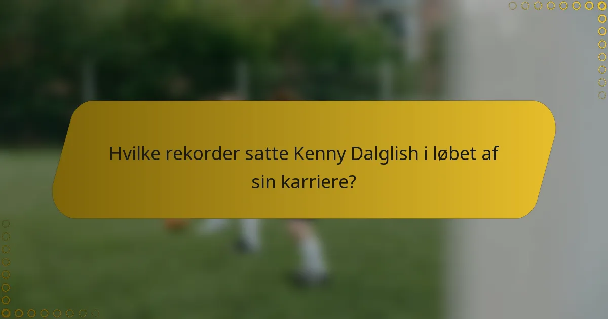 Hvilke rekorder satte Kenny Dalglish i løbet af sin karriere?