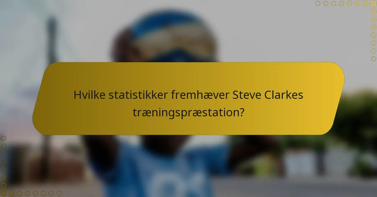 Hvilke statistikker fremhæver Steve Clarkes træningspræstation?