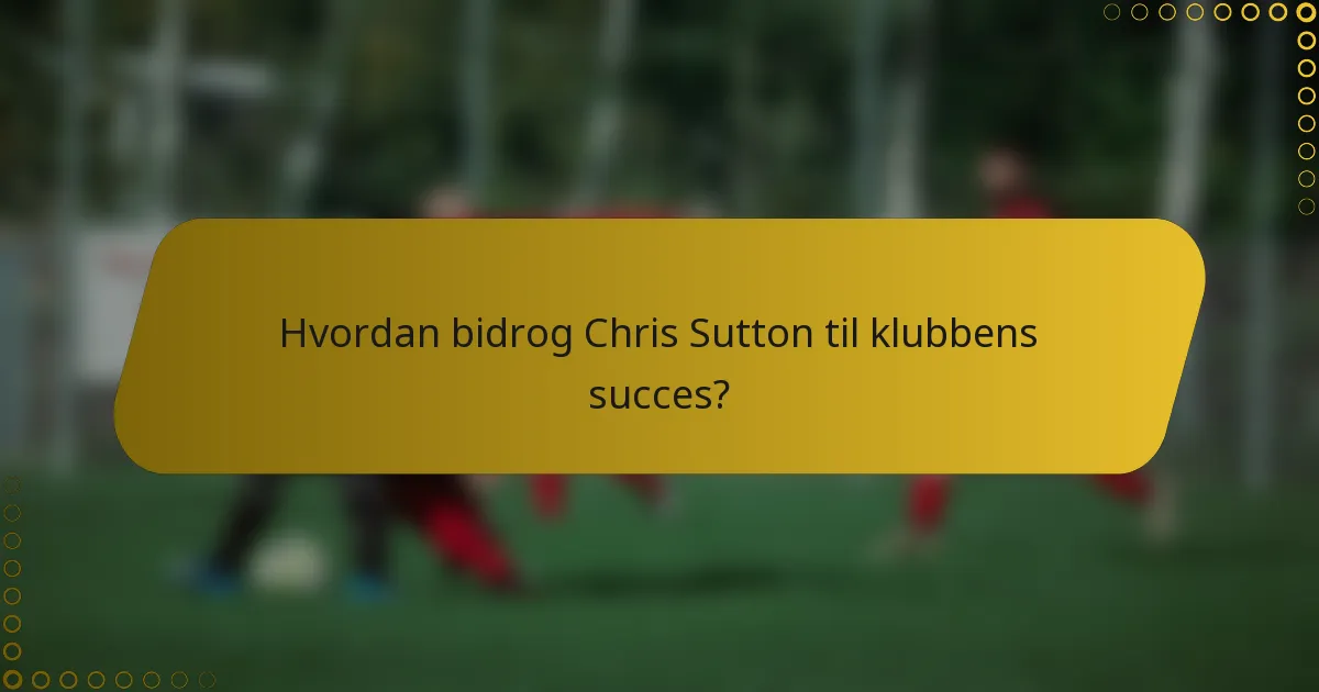 Hvordan bidrog Chris Sutton til klubbens succes?