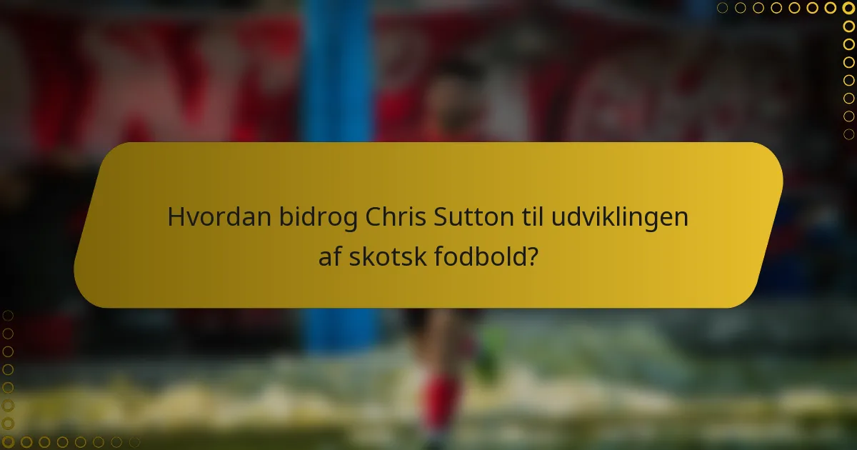 Hvordan bidrog Chris Sutton til udviklingen af skotsk fodbold?