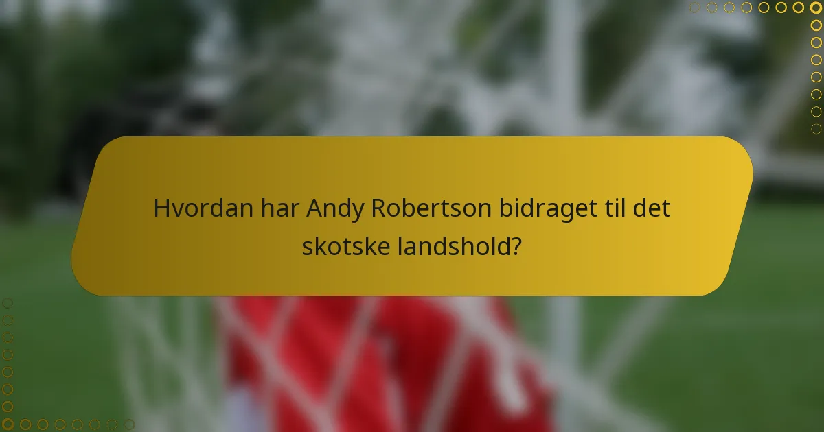Hvordan har Andy Robertson bidraget til det skotske landshold?