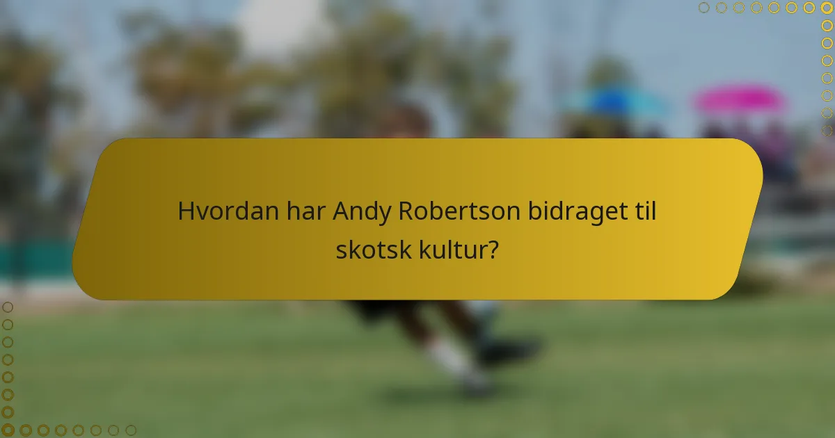 Hvordan har Andy Robertson bidraget til skotsk kultur?