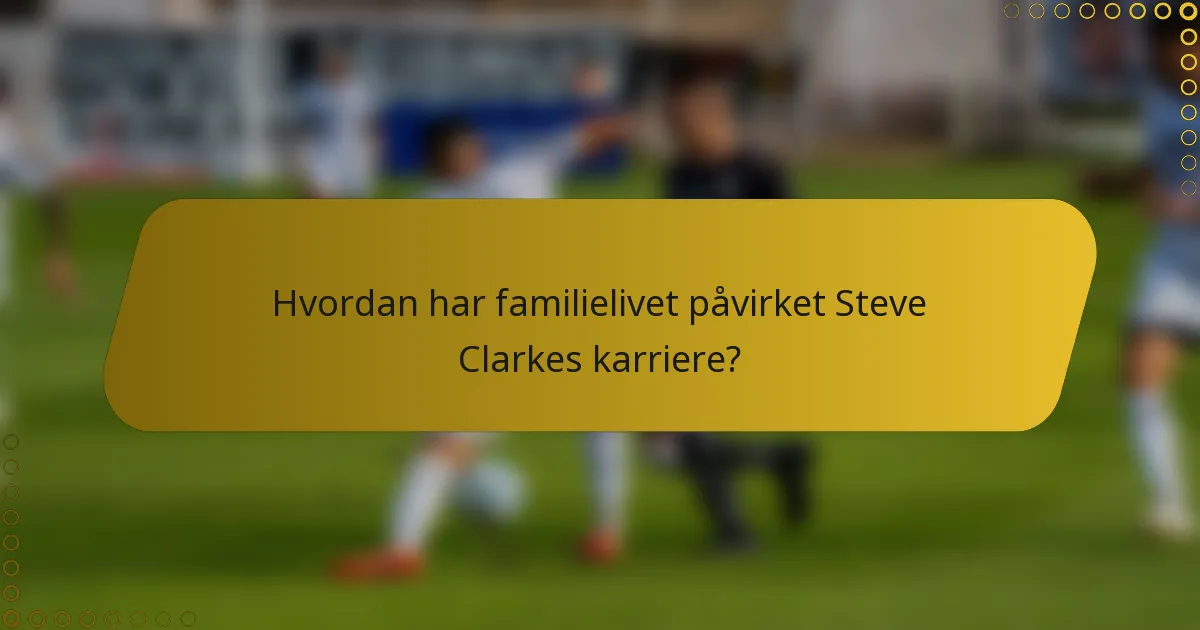 Hvordan har familielivet påvirket Steve Clarkes karriere?