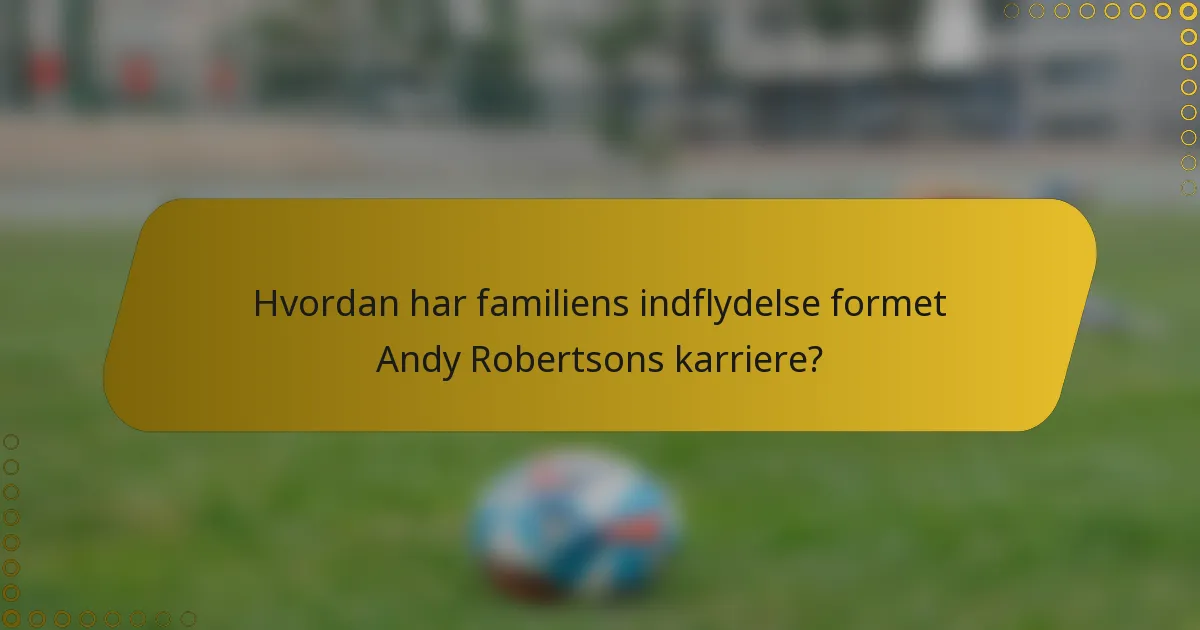 Hvordan har familiens indflydelse formet Andy Robertsons karriere?