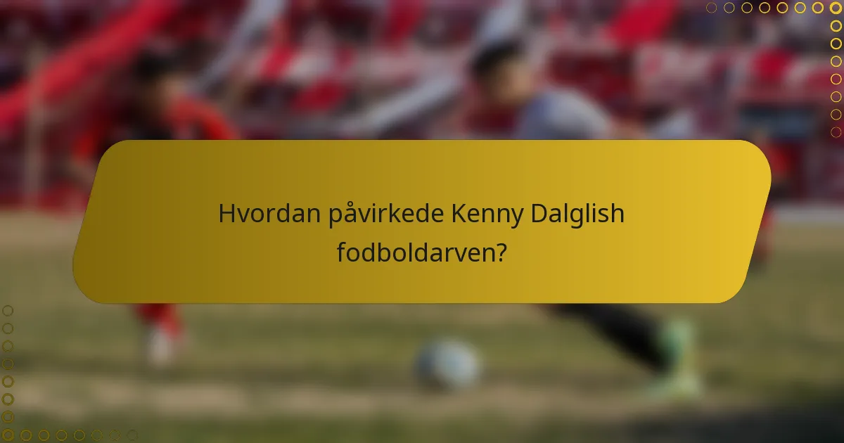 Hvordan påvirkede Kenny Dalglish fodboldarven?