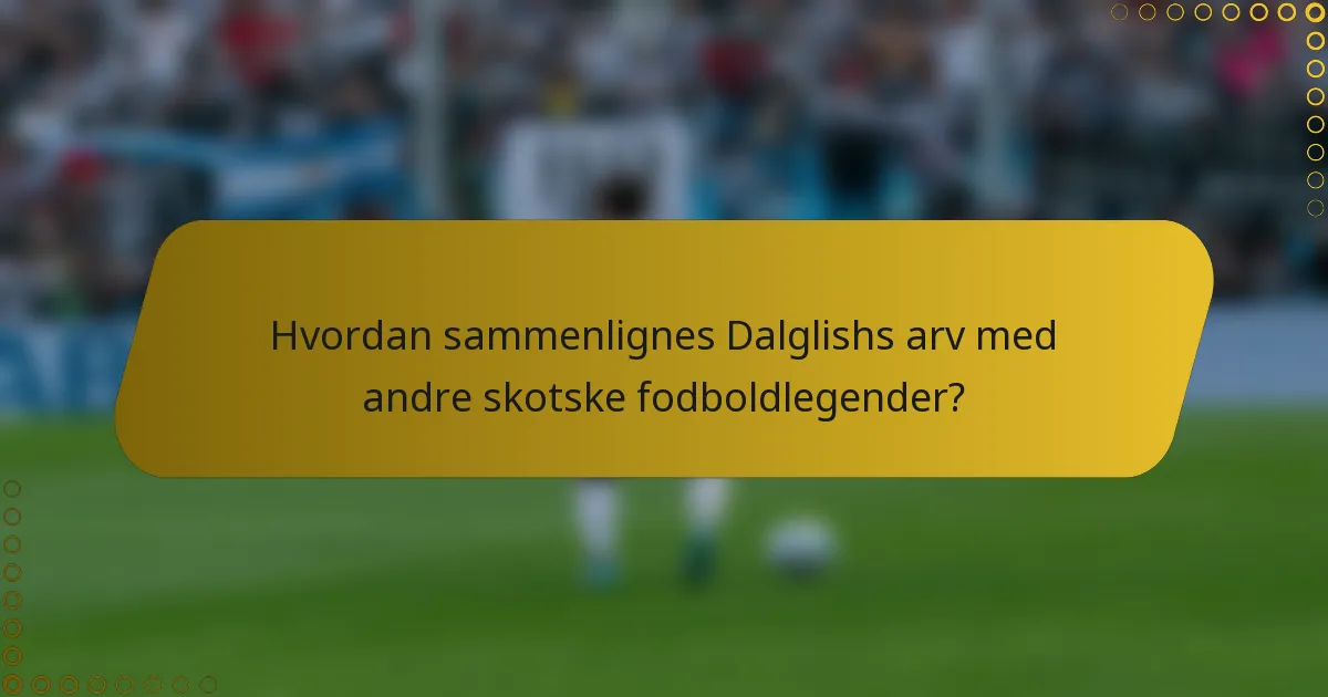 Hvordan sammenlignes Dalglishs arv med andre skotske fodboldlegender?