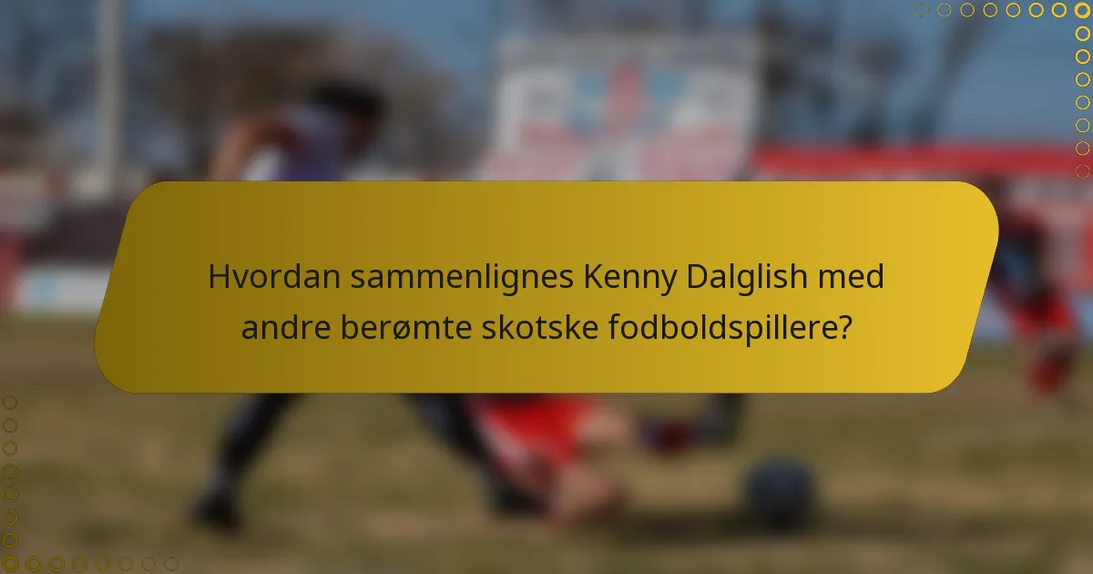 Hvordan sammenlignes Kenny Dalglish med andre berømte skotske fodboldspillere?