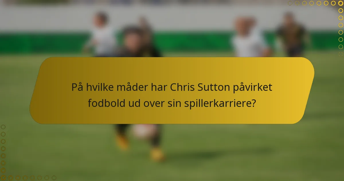 På hvilke måder har Chris Sutton påvirket fodbold ud over sin spillerkarriere?